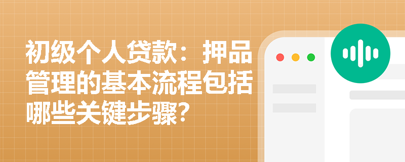 初级个人贷款:押品管理的基本流程包括哪些关键步骤? 初级个人贷款:押品管理的基本流程包括哪些关键步骤?
