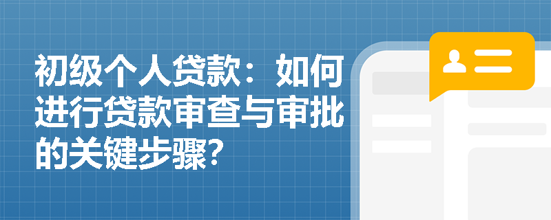 初级个人贷款：如何进行贷款审查与审批的关键步骤？