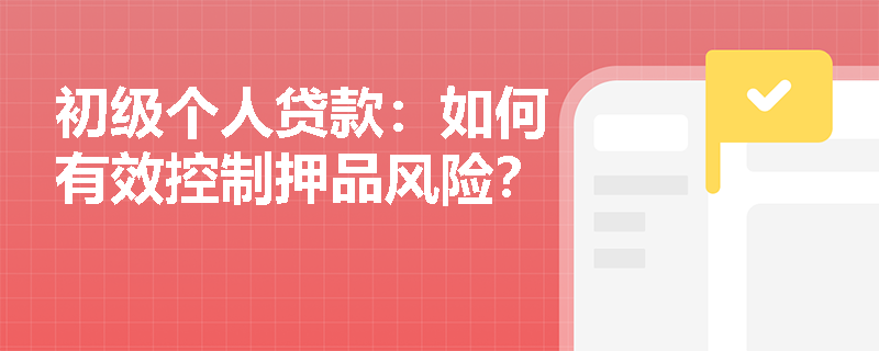 初级个人贷款:如何有效控制押品风险? 初级个人贷款:如何有效控制押品风险?