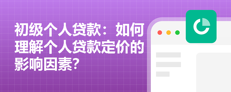 初级个人贷款:如何理解个人贷款定价的影响因素? 初级个人贷款:如何理解个人贷款定价的影响因素?