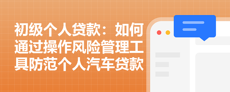 初级个人贷款：如何通过操作风险管理工具防范个人汽车贷款中的风险？