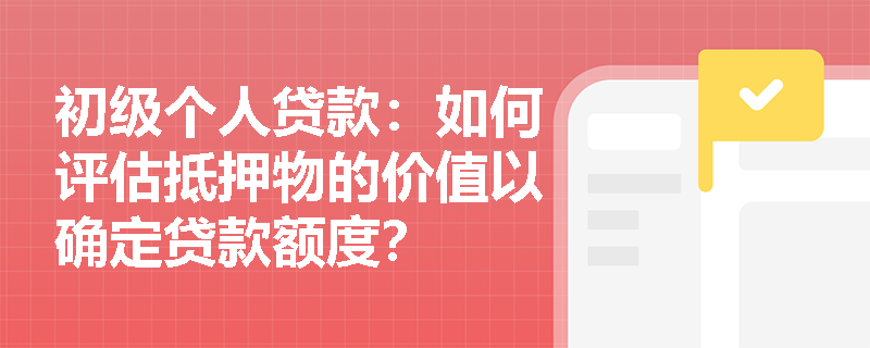 初级个人贷款：如何评估抵押物的价值以确定贷款额度？