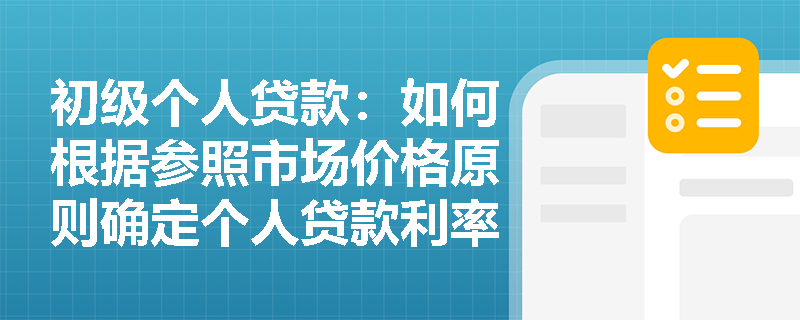 初级个人贷款:如何根据参照市场价格原则确定个人贷款利率? 初级个人贷款:如何根据参照市场价格原则确定个人贷款利率?