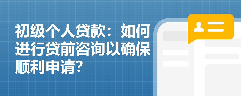 初级个人贷款：如何进行贷前咨询以确保顺利申请？