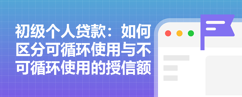 初级个人贷款：如何区分可循环使用与不可循环使用的授信额度？