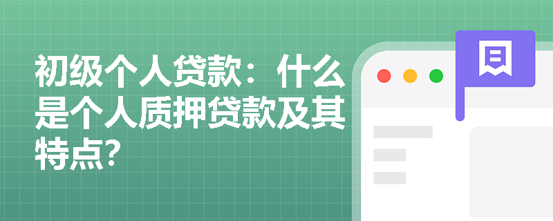 初级个人贷款:什么是个人质押贷款及其特点? 初级个人贷款:什么是个人质押贷款及其特点?
