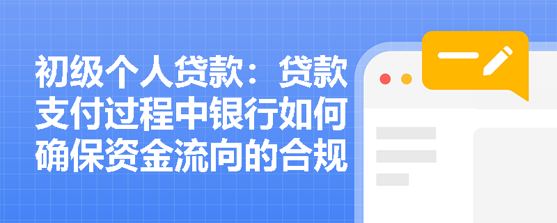 初级个人贷款:贷款支付过程中银行如何确保资金流向的合规性? 初级个人贷款:贷款支付过程中银行如何确保资金流向的合规性?