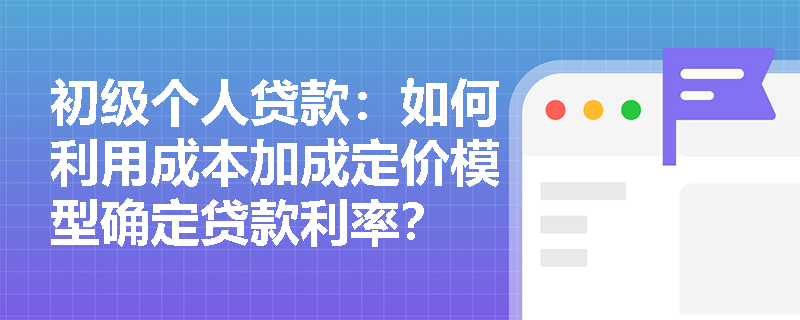 初级个人贷款:如何利用成本加成定价模型确定贷款利率? 初级个人贷款:如何利用成本加成定价模型确定贷款利率?