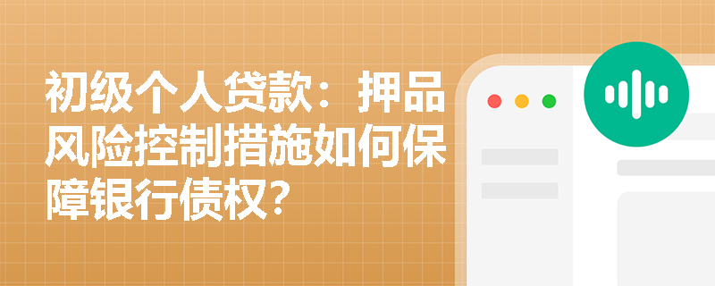 初级个人贷款:押品风险控制措施如何保障银行债权? 初级个人贷款:押品风险控制措施如何保障银行债权?