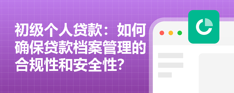 初级个人贷款:如何确保贷款档案管理的合规性和安全性? 初级个人贷款:如何确保贷款档案管理的合规性和安全性?