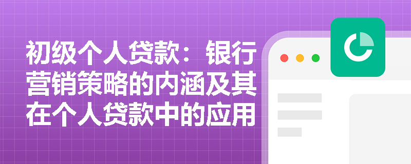 初级个人贷款:银行营销策略的内涵及其在个人贷款中的应用案例 初级个人贷款:银行营销策略的内涵及其在个人贷款中的应用案例
