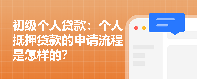 初级个人贷款:个人抵押贷款的申请流程是怎样的? 初级个人贷款:个人抵押贷款的申请流程是怎样的?