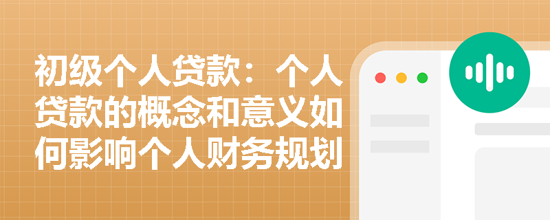 初级个人贷款：个人贷款的概念和意义如何影响个人财务规划？