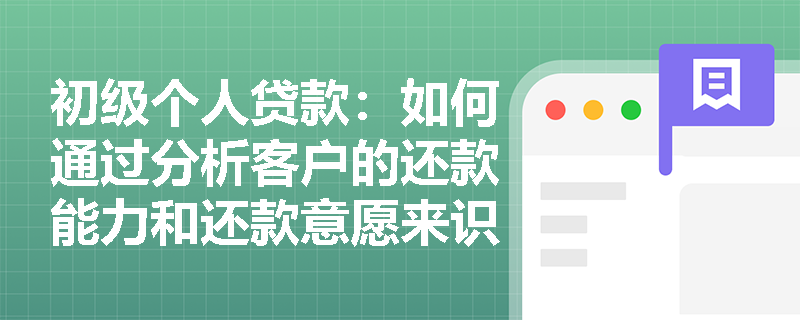 初级个人贷款:如何通过分析客户的还款能力和还款意愿来识别信用风险? 初级个人贷款:如何通过分析客户的还款能力和还款意愿来识别信用风险?