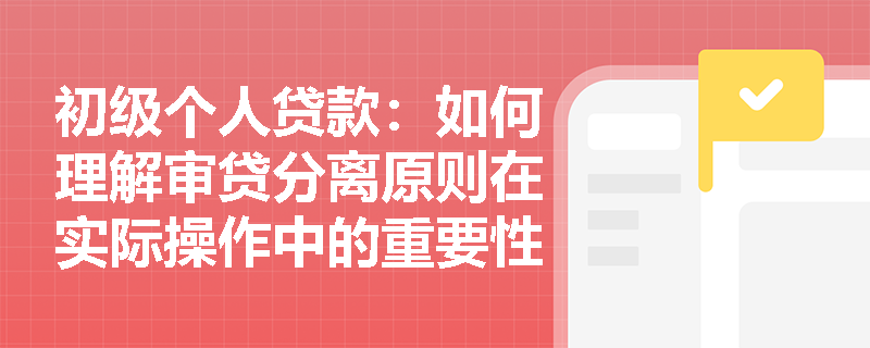 初级个人贷款:如何理解审贷分离原则在实际操作中的重要性? 初级个人贷款:如何理解审贷分离原则在实际操作中的重要性?