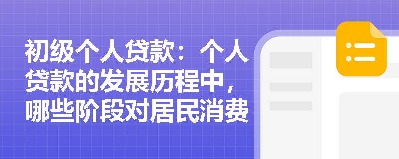 初级个人贷款：个人贷款的发展历程中，哪些阶段对居民消费和经营需求的影响最大？
