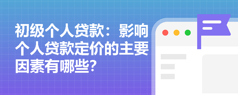初级个人贷款：影响个人贷款定价的主要因素有哪些？