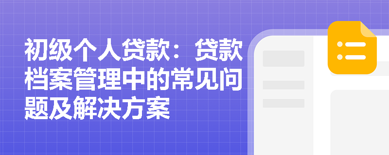 初级个人贷款:贷款档案管理中的常见问题及解决方案 初级个人贷款:贷款档案管理中的常见问题及解决方案