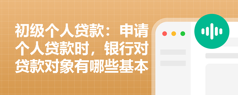 初级个人贷款：申请个人贷款时，银行对贷款对象有哪些基本条件？