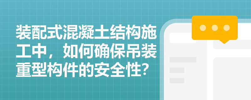 装配式混凝土结构施工中,如何确保吊装重型构件的安全性? 装配式混凝土结构施工中,如何确保吊装重型构件的安全性?