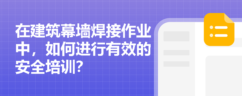 在建筑幕墙焊接作业中，如何进行有效的安全培训？