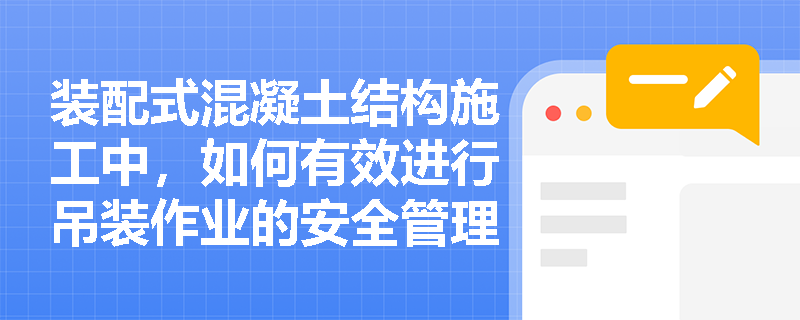 装配式混凝土结构施工中,如何有效进行吊装作业的安全管理? 装配式混凝土结构施工中,如何有效进行吊装作业的安全管理?