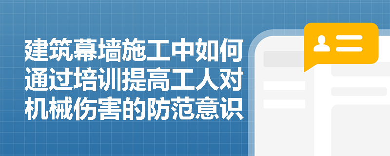 建筑幕墙施工中如何通过培训提高工人对机械伤害的防范意识？