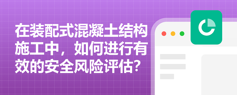 在装配式混凝土结构施工中,如何进行有效的安全风险评估? 在装配式混凝土结构施工中,如何进行有效的安全风险评估?