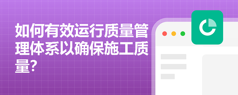 如何有效运行质量管理体系以确保施工质量？