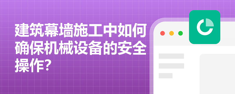 建筑幕墙施工中如何确保机械设备的安全操作? 建筑幕墙施工中如何确保机械设备的安全操作?