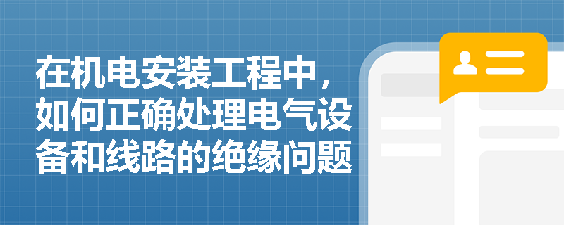在机电安装工程中,如何正确处理电气设备和线路的绝缘问题? 在机电安装工程中,如何正确处理电气设备和线路的绝缘问题?