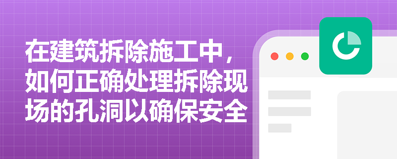 在建筑拆除施工中，如何正确处理拆除现场的孔洞以确保安全？