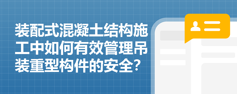 装配式混凝土结构施工中如何有效管理吊装重型构件的安全？
