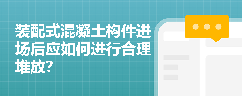 装配式混凝土构件进场后应如何进行合理堆放? 装配式混凝土构件进场后应如何进行合理堆放?