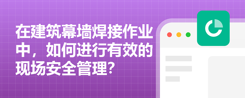 在建筑幕墙焊接作业中，如何进行有效的现场安全管理？