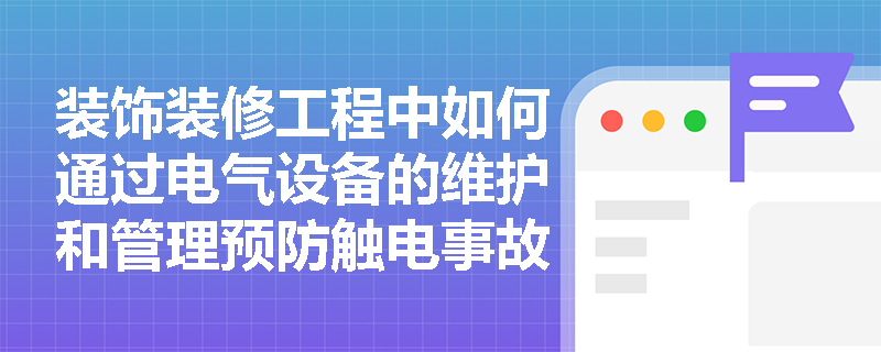 装饰装修工程中如何通过电气设备的维护和管理预防触电事故？