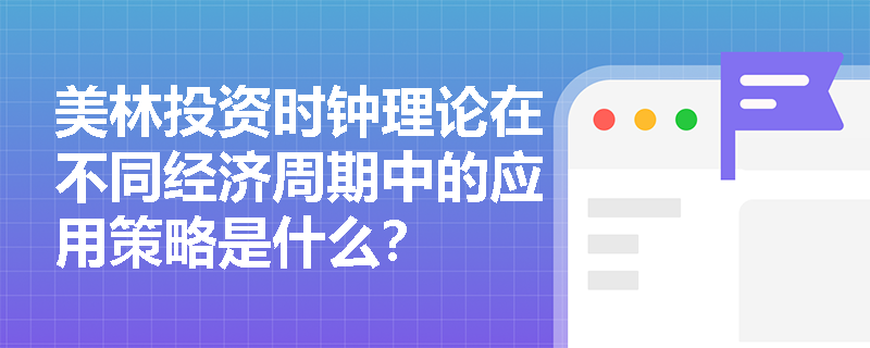 美林投资时钟理论在不同经济周期中的应用策略是什么？