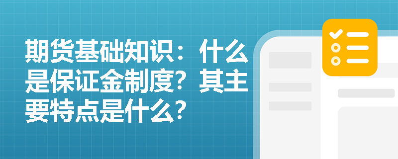 期货基础知识:什么是保证金制度?其主要特点是什么? 期货基础知识:什么是保证金制度?其主要特点是什么?