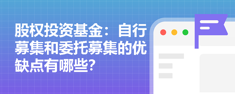 股权投资基金：自行募集和委托募集的优缺点有哪些？