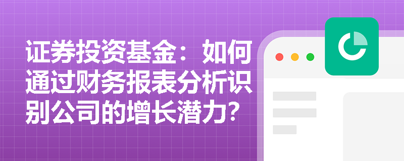 证券投资基金：如何通过财务报表分析识别公司的增长潜力？