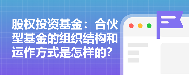 股权投资基金：合伙型基金的组织结构和运作方式是怎样的？