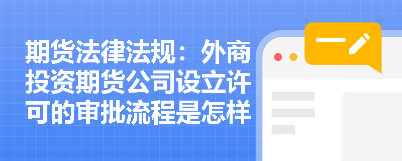 期货法律法规：外商投资期货公司设立许可的审批流程是怎样的？