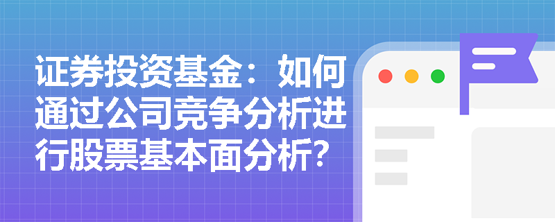 证券投资基金：如何通过公司竞争分析进行股票基本面分析？