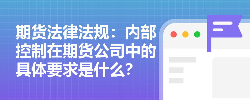 期货法律法规:内部控制在期货公司中的具体要求是什么? 期货法律法规:内部控制在期货公司中的具体要求是什么?