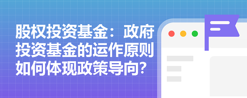 股权投资基金:政府投资基金的运作原则如何体现政策导向? 股权投资基金:政府投资基金的运作原则如何体现政策导向?
