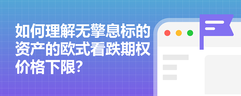 如何理解无擎息标的资产的欧式看跌期权价格下限? 如何理解无擎息标的资产的欧式看跌期权价格下限?