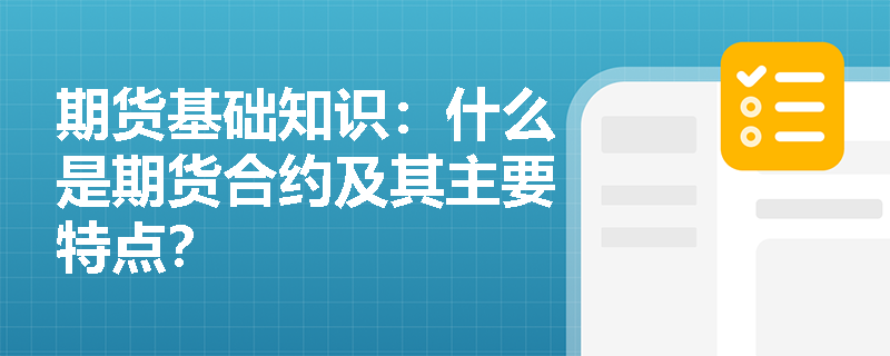 期货基础知识:什么是期货合约及其主要特点? 期货基础知识:什么是期货合约及其主要特点?