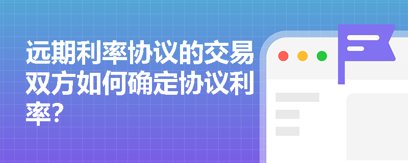 远期利率协议的交易双方如何确定协议利率? 远期利率协议的交易双方如何确定协议利率?