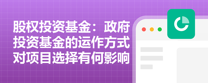 股权投资基金:政府投资基金的运作方式对项目选择有何影响? 股权投资基金:政府投资基金的运作方式对项目选择有何影响?