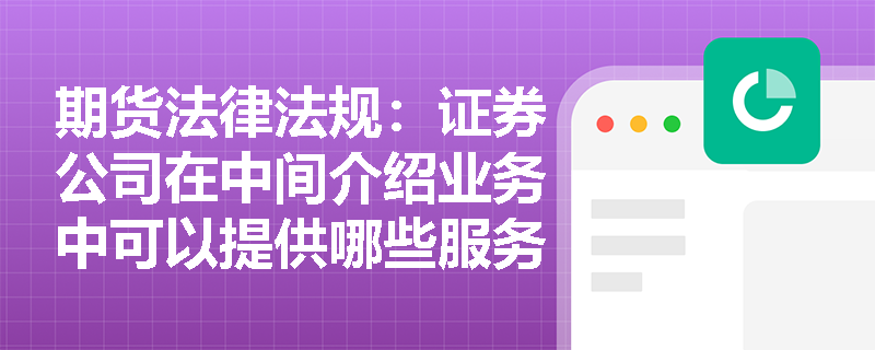 期货法律法规:证券公司在中间介绍业务中可以提供哪些服务? 期货法律法规:证券公司在中间介绍业务中可以提供哪些服务?